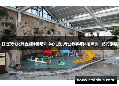 打造现代化综合游泳池培训中心 提供专业教学与休闲娱乐一站式服务