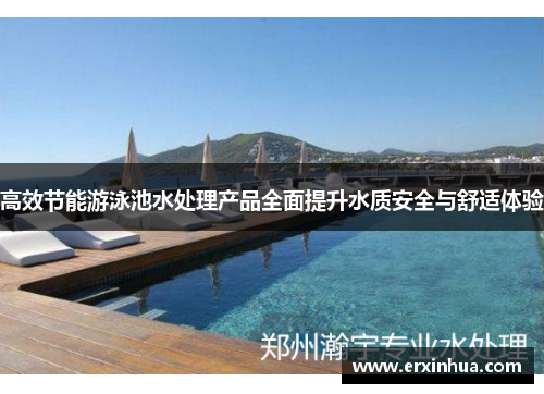 高效节能游泳池水处理产品全面提升水质安全与舒适体验